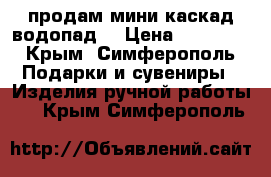 продам мини каскад(водопад) › Цена ­ 17 000 - Крым, Симферополь Подарки и сувениры » Изделия ручной работы   . Крым,Симферополь